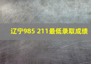 辽宁985 211最低录取成绩